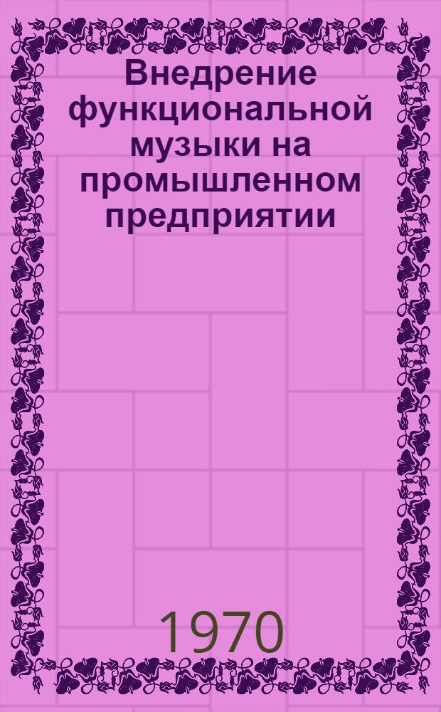 Внедрение функциональной музыки на промышленном предприятии : Тезисы докладов к отраслевой науч.-практ. конференции 6-9 июля 1970 г