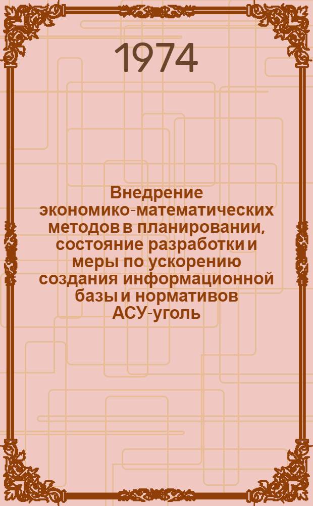 Внедрение экономико-математических методов в планировании, состояние разработки и меры по ускорению создания информационной базы и нормативов АСУ-уголь : (Тезисы докл. на всесоюз. науч.-экон. семинаре и расшир. заседании секции Науч.-техн. совета Минуглепрома СССР в г. Москва 14-16 мая 1974 г.)