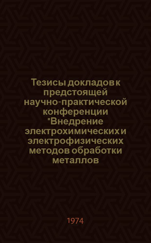 Тезисы докладов к предстоящей научно-практической конференции "Внедрение электрохимических и электрофизических методов обработки металлов - один из путей повышения производительности труда и качества"