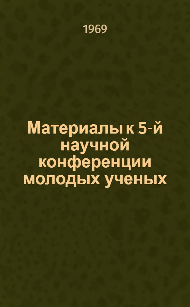 Материалы к 5-й научной конференции молодых ученых : Рефераты докладов. Апр. 1969 г