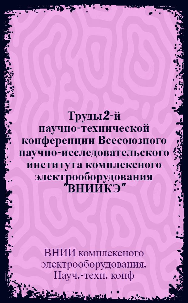 Труды 2-й научно-технической конференции Всесоюзного научно-исследовательского института комплексного электрооборудования "ВНИИКЭ" (21-23 мая 1968 г.)