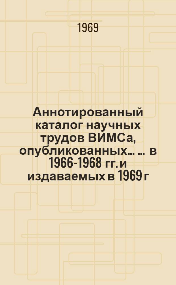 Аннотированный каталог научных трудов ВИМСа, опубликованных ... ... в 1966-1968 гг. и издаваемых в 1969 г.