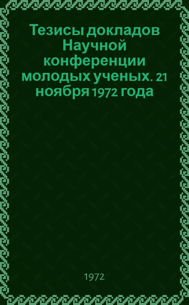 Тезисы докладов Научной конференции молодых ученых. 21 ноября 1972 года