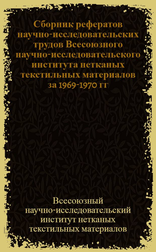 Сборник рефератов научно-исследовательских трудов Всесоюзного научно-исследовательского института нетканых текстильных материалов за 1969-1970 гг.