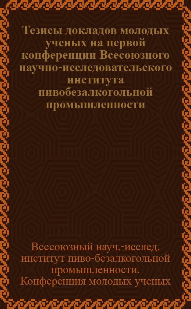 Тезисы докладов молодых ученых на первой конференции Всесоюзного научно-исследовательского института пивобезалкогольной промышленности. (23-24 мая 1972 года)
