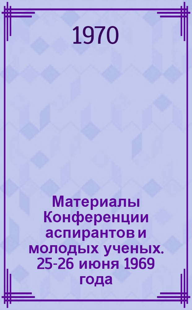 Материалы Конференции аспирантов и молодых ученых. [25-26 июня 1969 года]
