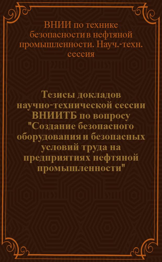 Тезисы докладов научно-технической сессии ВНИИТБ по вопросу "Создание безопасного оборудования и безопасных условий труда на предприятиях нефтяной промышленности", посвященной 50-летию образования СССР. 29-30 ноября 1972 г.