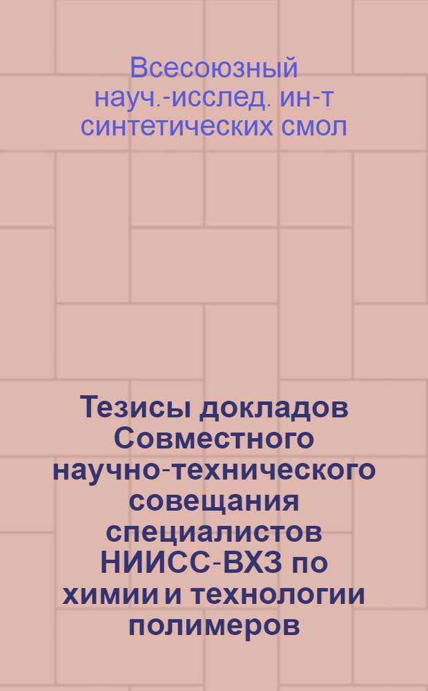 Тезисы докладов Совместного научно-технического совещания специалистов НИИСС-ВХЗ по химии и технологии полимеров