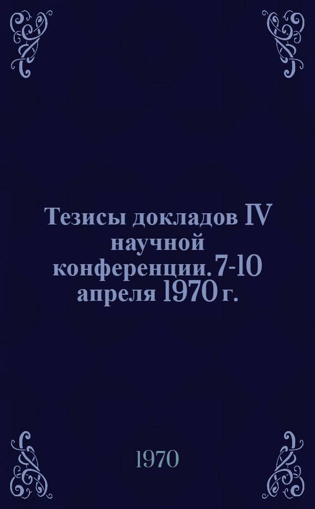 Тезисы докладов IV научной конференции. 7-10 апреля 1970 г.