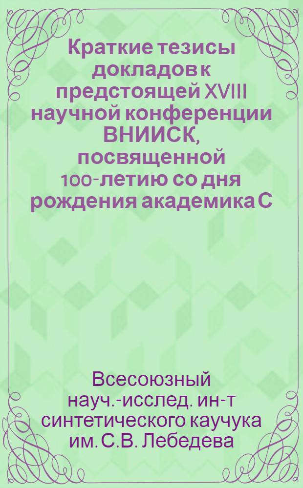 Краткие тезисы докладов к предстоящей XVIII научной конференции ВНИИСК, посвященной 100-летию со дня рождения академика С.В. Лебедева