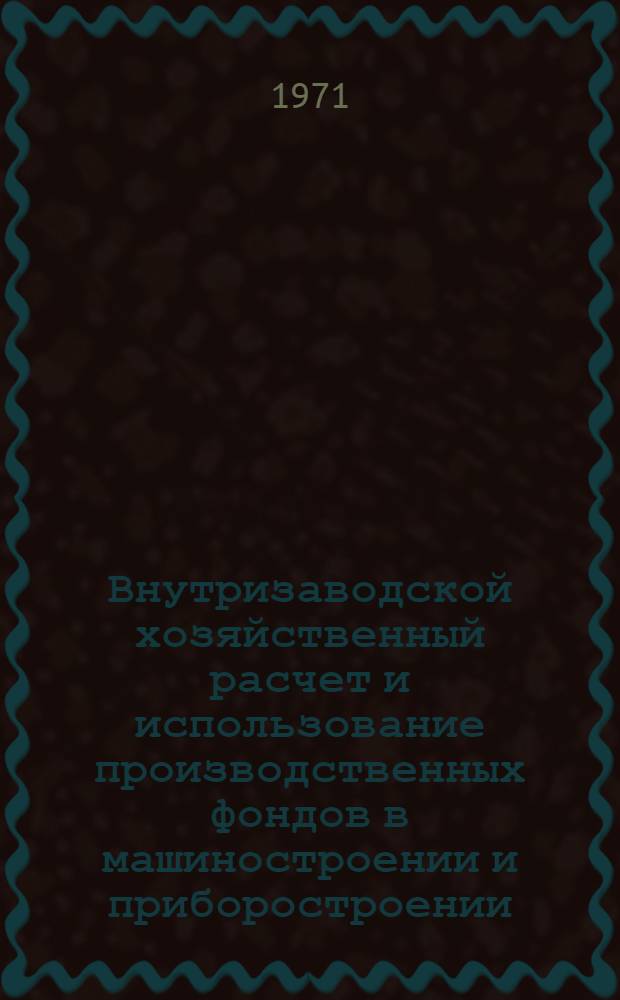 Внутризаводской хозяйственный расчет и использование производственных фондов в машиностроении и приборостроении : Материалы к краткосрочному семинару 16-17 марта
