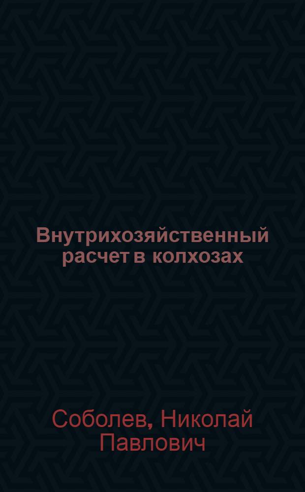 Внутрихозяйственный расчет в колхозах : Из опыта хоз-в центр.-черноземной зоны