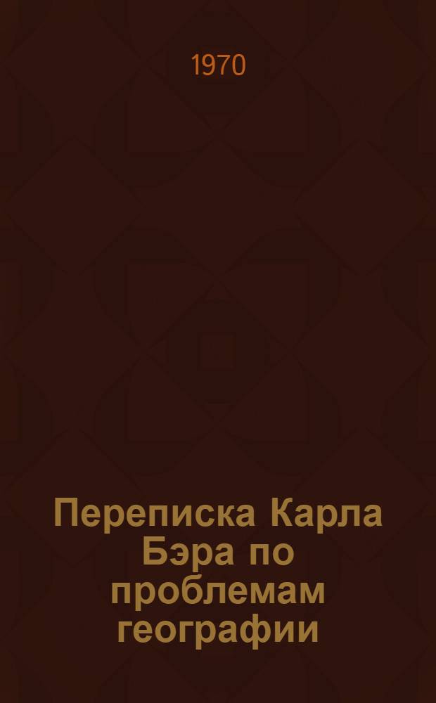 Переписка Карла Бэра по проблемам географии : [В 3 т.]. [Т. 1]