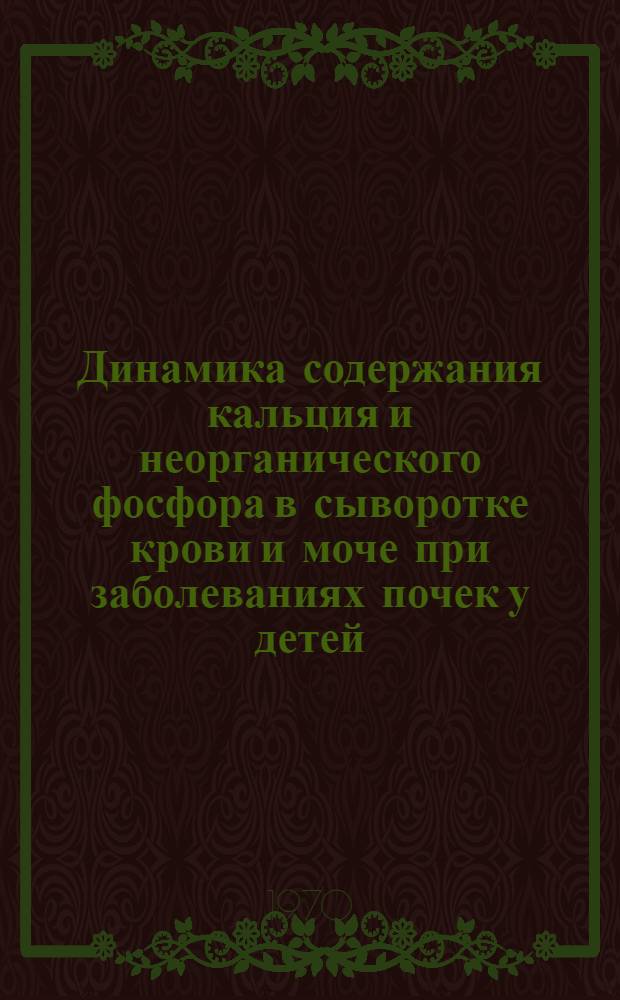 Динамика содержания кальция и неорганического фосфора в сыворотке крови и моче при заболеваниях почек у детей : Автореф. дис. на соискание учен. степени канд. мед. наук : (758)