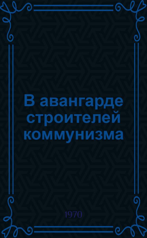 В авангарде строителей коммунизма : (Опыт местных парт. организаций по руководству хоз. и культурным строительством) : Сборник статей