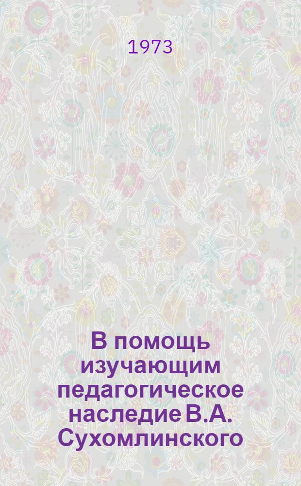 В помощь изучающим педагогическое наследие В.А. Сухомлинского : Библиогр. указ. : (К предстоящей респ. конф.)