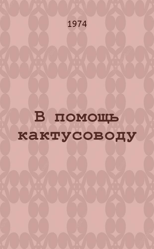 В помощь кактусоводу : Метод. пособие : Сборник статей