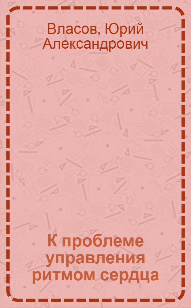 К проблеме управления ритмом сердца (основные принципы формирования последовательности интервалов R-R и управления ритмом сердечных сокращений) : Автореф. дис. на соискание учен. степени д-ра мед. наук : (766)