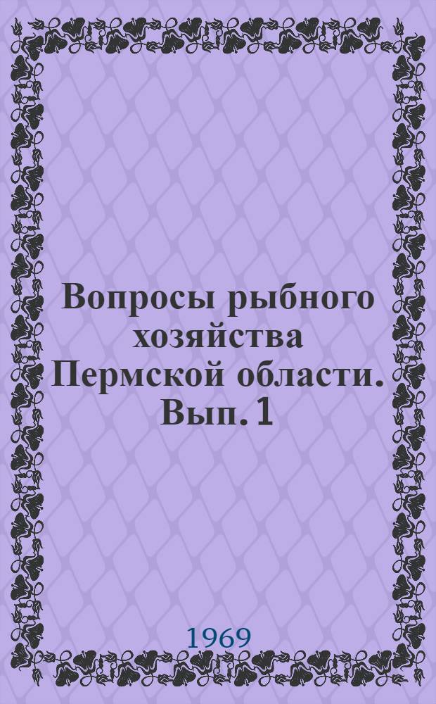 Вопросы рыбного хозяйства Пермской области. Вып. 1 : Материалы Научно-производственного совещания о состоянии сырьевой базы водоемов Пермской области и их рыбохозяйственного использования