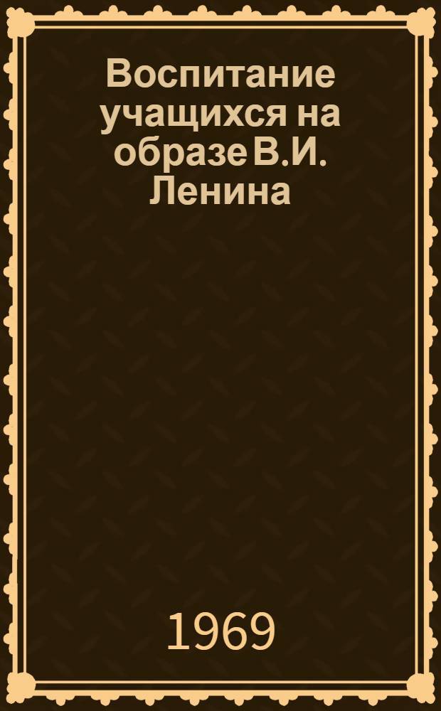 Воспитание учащихся на образе В.И. Ленина : Рек. указатель литературы. [1966-1969 гг.