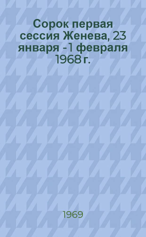 Сорок первая сессия Женева, 23 января - 1 февраля 1968 г. : Ч. 1-