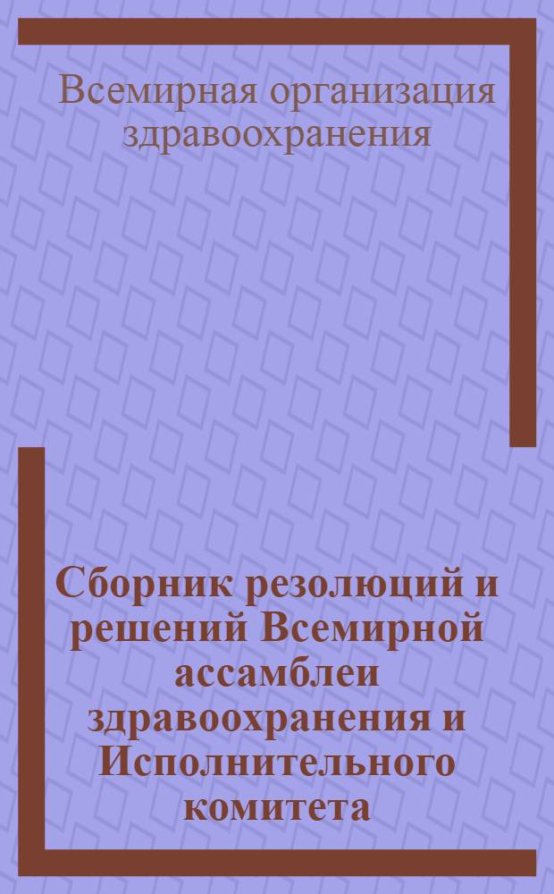 Сборник резолюций и решений Всемирной ассамблеи здравоохранения и Исполнительного комитета : Июнь 1948 г. - Май 1970 г