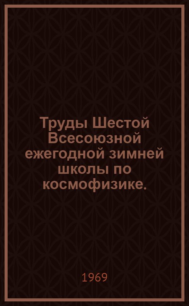 Труды Шестой Всесоюзной ежегодной зимней школы по космофизике. (18 марта - 1 апреля 1969 г.) : Ч. 1-. Ч. 1