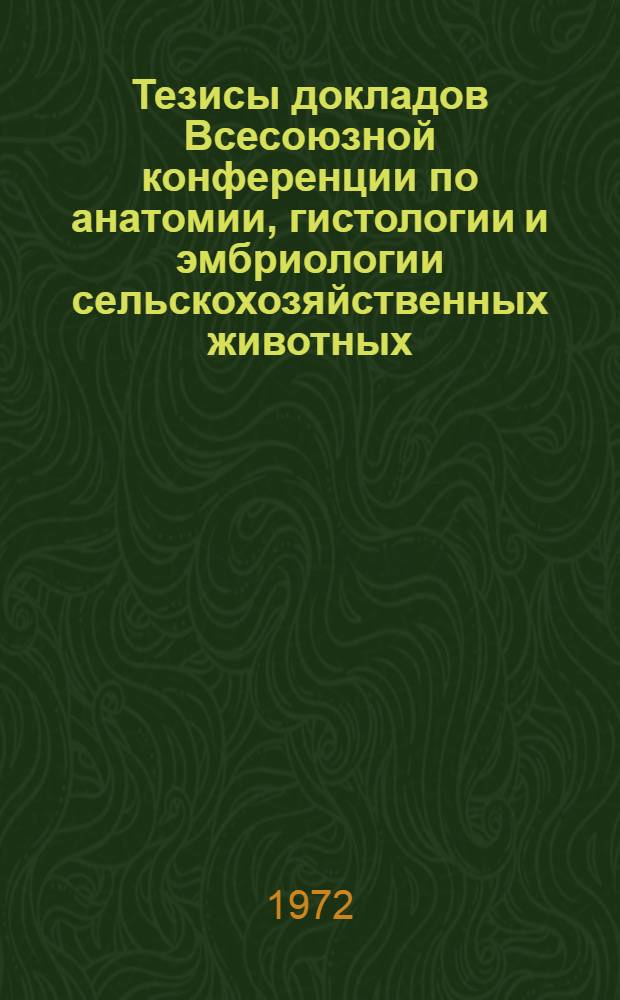 Тезисы докладов Всесоюзной конференции по анатомии, гистологии и эмбриологии сельскохозяйственных животных. (29 июня - 4 июля 1972 г.) : [Ч. 1]-. [Ч. 1]