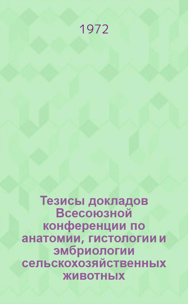Тезисы докладов Всесоюзной конференции по анатомии, гистологии и эмбриологии сельскохозяйственных животных. (29 июня - 4 июля 1972 г.) : [Ч. 1]-. Ч. 2