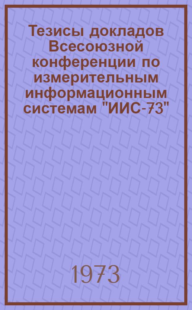 Тезисы докладов Всесоюзной конференции по измерительным информационным системам "ИИС-73". 11-14 сентября : [Разд. 1]-. [Разд. 1 : Теория и новые методы сбора и обработки измерительной информации]