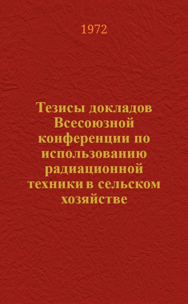Тезисы докладов Всесоюзной конференции по использованию радиационной техники в сельском хозяйстве. (Кишинев, октябрь, 1972 г.) : Т. 1-. Т. 1