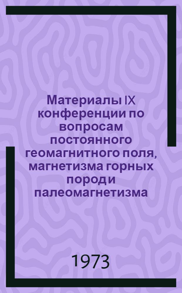 Материалы IX конференции по вопросам постоянного геомагнитного поля, магнетизма горных пород и палеомагнетизма (сентябрь 1973 г.) : Ч. 1-. Ч. 2 : Магнетизм горных пород