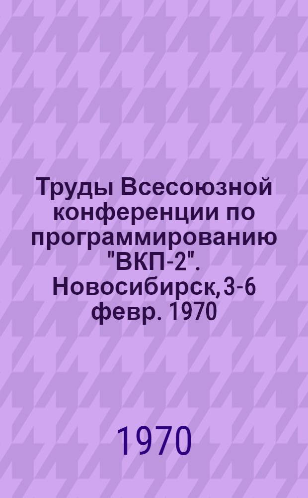 Труды Всесоюзной конференции по программированию "ВКП-2". Новосибирск, 3-6 февр. 1970 : Вып. 1-. Заседание Ж
