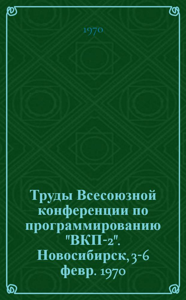 Труды Всесоюзной конференции по программированию "ВКП-2". Новосибирск, 3-6 февр. 1970 : Вып. 1-. Заседание З
