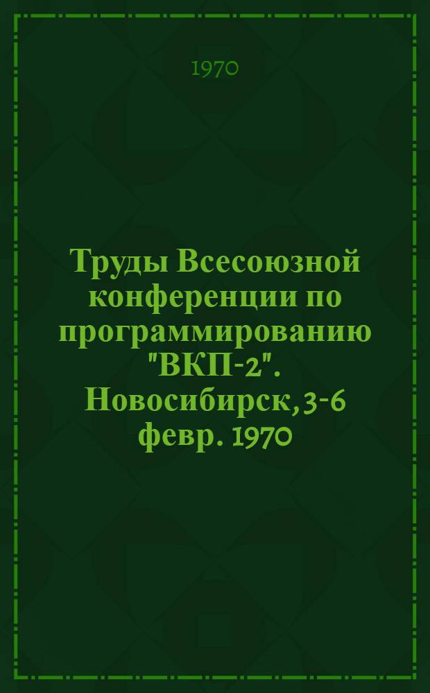 Труды Всесоюзной конференции по программированию "ВКП-2". Новосибирск, 3-6 февр. 1970 : Вып. 1-. Заседание Н