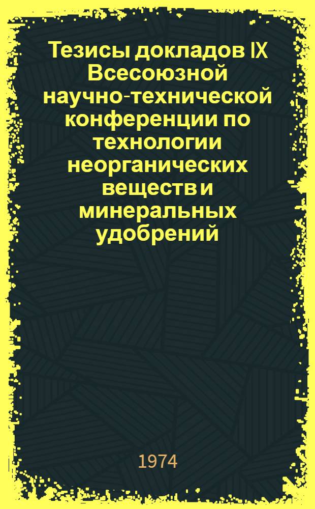 Тезисы докладов IX Всесоюзной научно-технической конференции по технологии неорганических веществ и минеральных удобрений. Май 1974 г : Ч. 1-. Ч. 1