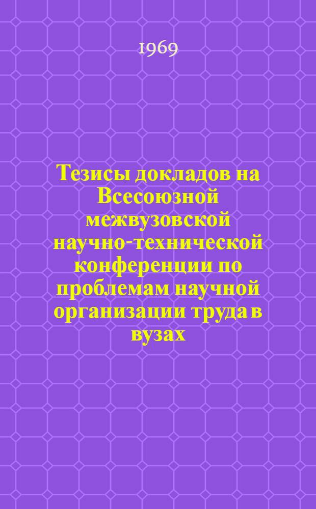 Тезисы докладов на Всесоюзной межвузовской научно-технической конференции по проблемам научной организации труда в вузах. (18-19 дек. 1969 г.) : Вып. 1-2. Вып. 1 : Научная организация учебного процесса и труда студентов