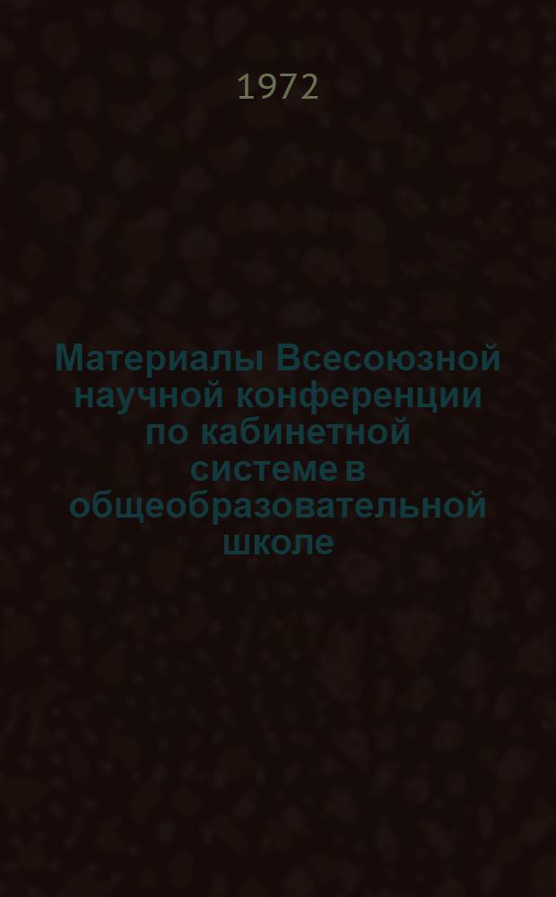 Материалы Всесоюзной научной конференции по кабинетной системе в общеобразовательной школе. 31 окт. - 2 ноября 1972 г. : Пленум