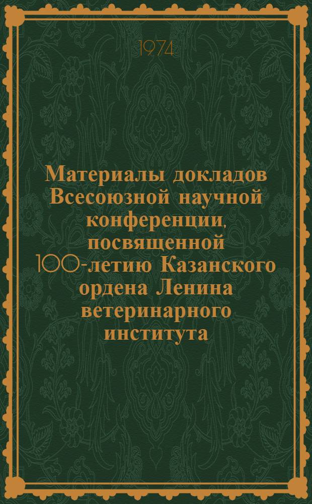 Материалы докладов Всесоюзной научной конференции, посвященной 100-летию Казанского ордена Ленина ветеринарного института : Т. 1-. Т. 1