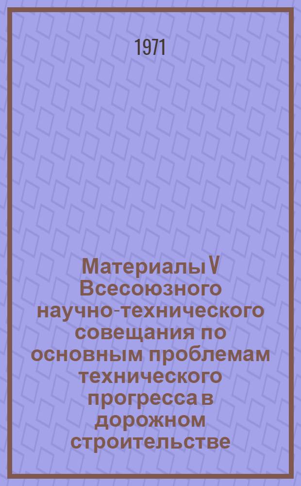 Материалы V Всесоюзного научно-технического совещания по основным проблемам технического прогресса в дорожном строительстве. Сб. 5 : Повышение качества и долговечности дорожных одежд из цементобетона; комплексная механизация производства работ