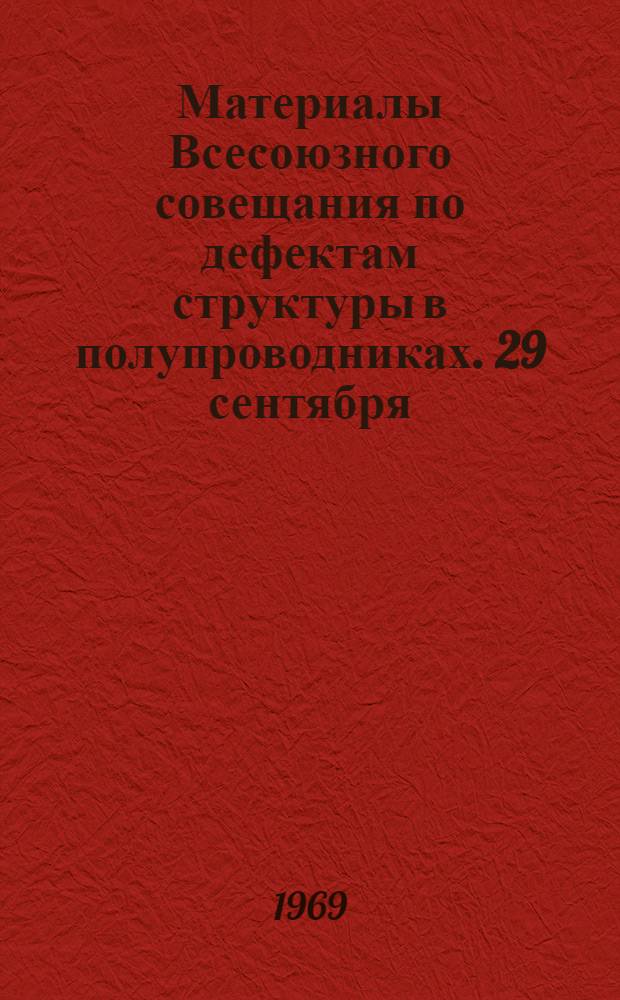 Материалы Всесоюзного совещания по дефектам структуры в полупроводниках. 29 сентября - 4 октября 1969 г. : Ч. 1.-