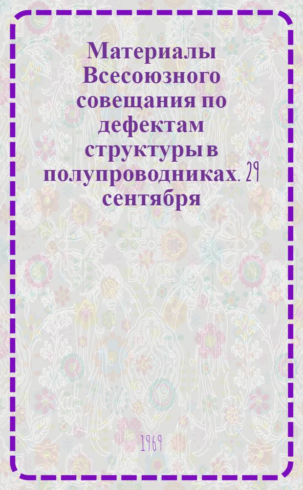 Материалы Всесоюзного совещания по дефектам структуры в полупроводниках. 29 сентября - 4 октября 1969 г : [Ч. 1].-. [Ч. 1]