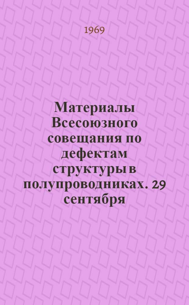 Материалы Всесоюзного совещания по дефектам структуры в полупроводниках. 29 сентября - 4 октября 1969 г : [Ч. 1].-. Ч. 1