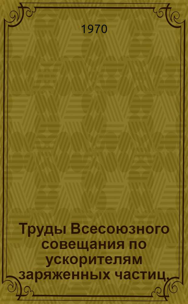 Труды Всесоюзного совещания по ускорителям заряженных частиц. (Москва, 9-16 октября 1968 г.) : 1-