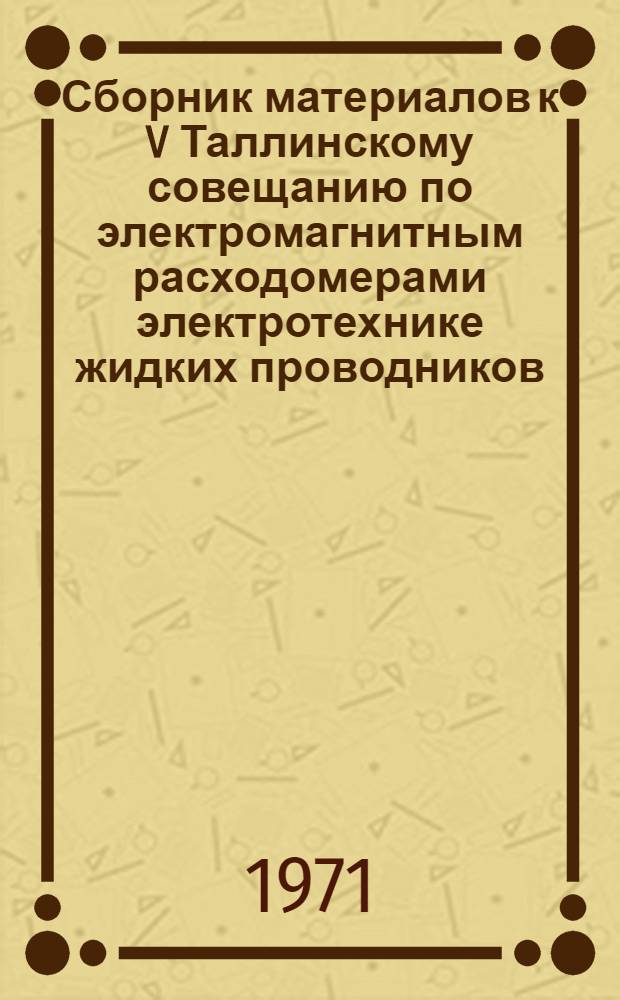 Сборник материалов к V Таллинскому совещанию по электромагнитным расходомерами электротехнике жидких проводников : Вып. 1 -. Вып. 3