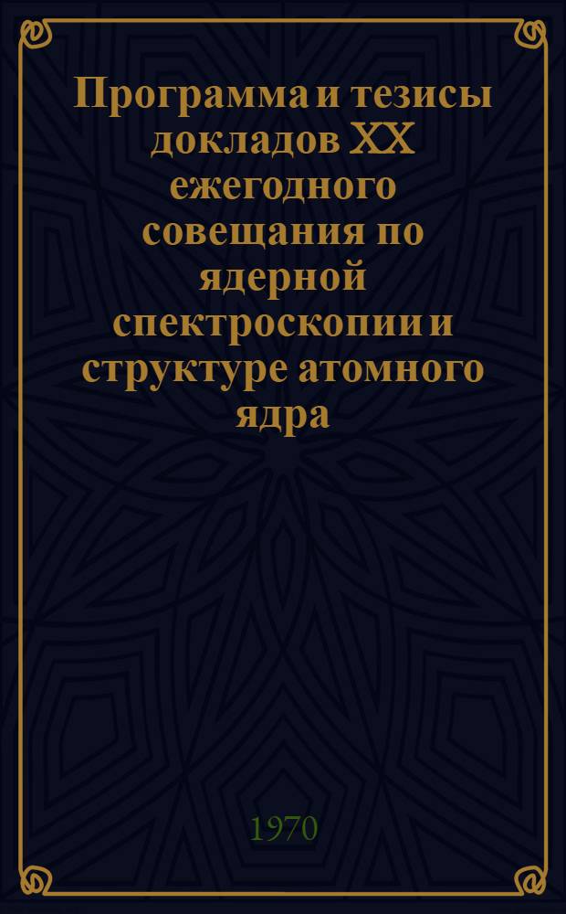 Программа и тезисы докладов XX ежегодного совещания по ядерной спектроскопии и структуре атомного ядра. Ленинград, 28 января - 5 февраля 1970 г. Ч. 1