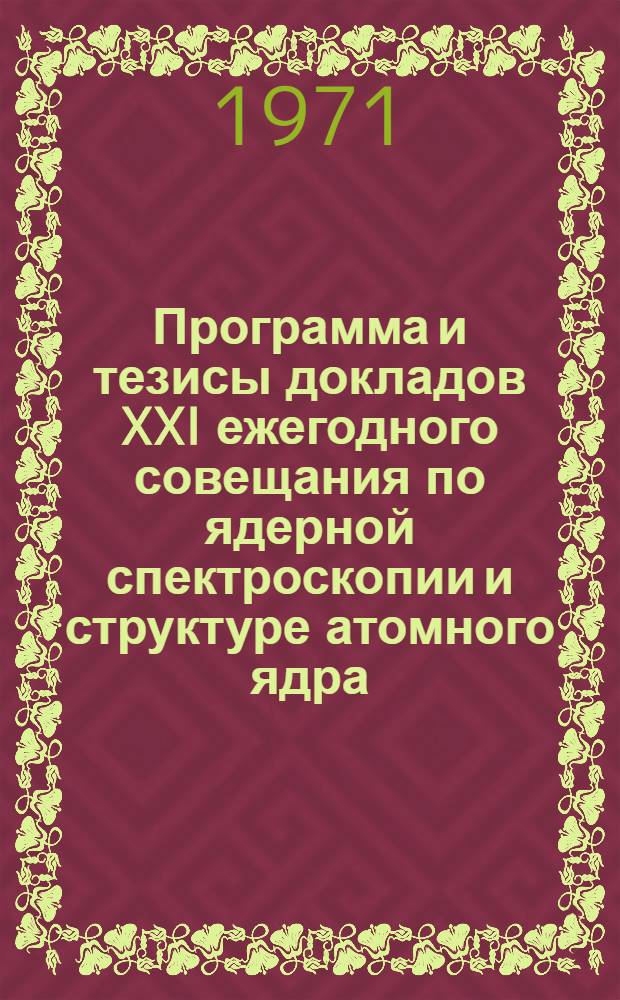 Программа и тезисы докладов XXI ежегодного совещания по ядерной спектроскопии и структуре атомного ядра. Москва, 27 января - 4 февраля 1971 г : Ч. 1-. Ч. 2