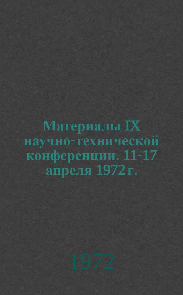 Материалы IX научно-технической конференции. 11-17 апреля 1972 г.