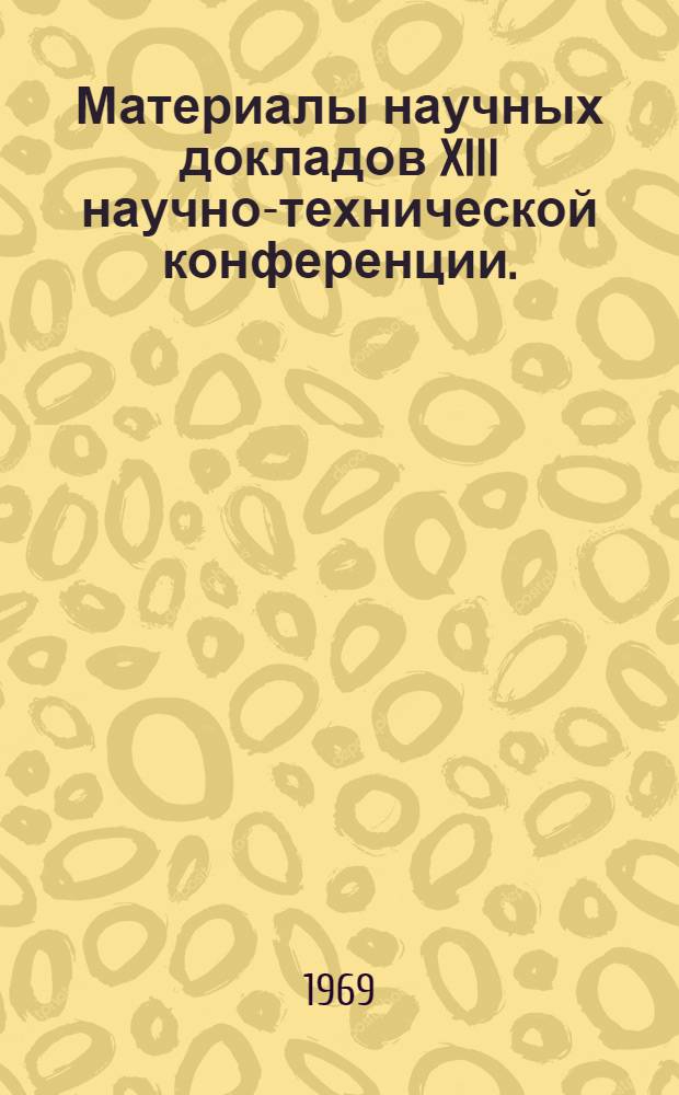Материалы научных докладов XIII научно-технической конференции. (Апрель 1969)