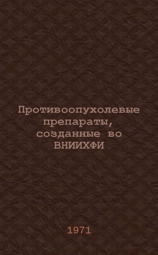 Противоопухолевые препараты, созданные во ВНИИХФИ : Материалы сессии Учен. совета. Май 1971 г. : Ч. 1-